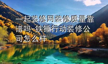一起装修网装修质量靠谱吗-铁锤行动装修公司怎么样