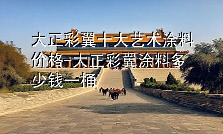 大正彩翼十大艺术涂料价格-大正彩翼涂料多少钱一桶