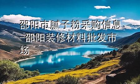 邵阳市腻子粉采购信息-邵阳装修材料批发市场