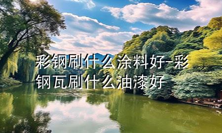 彩钢刷什么涂料好-彩钢瓦刷什么油漆好