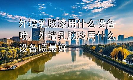 外墙乳胶漆用什么设备喷，外墙乳胶漆用什么设备喷最好