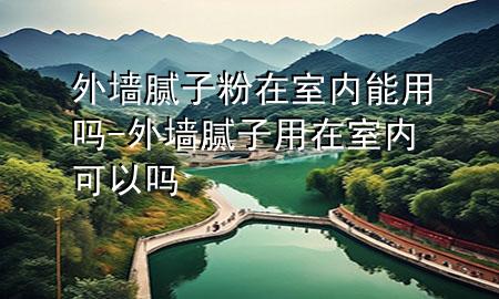外墙腻子粉在室内能用吗-外墙腻子用在室内可以吗