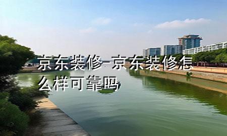 京东装修-京东装修怎么样可靠吗
