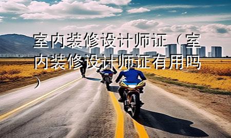 室内装修设计师证（室内装修设计师证有用吗）