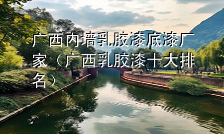 广西内墙乳胶漆底漆厂家（广西乳胶漆十大排名）