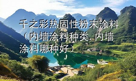 千之彩热固性粉末涂料（内墙涂料种类,内墙涂料哪种好）