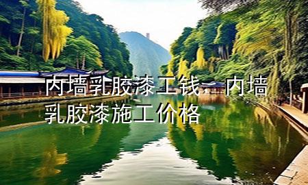 内墙 乳胶漆 工钱，内墙乳胶漆施工价格