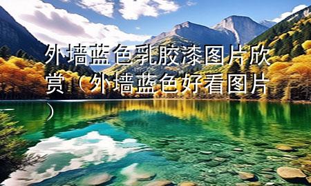 外墙蓝色乳胶漆图片欣赏（外墙蓝色好看图片）