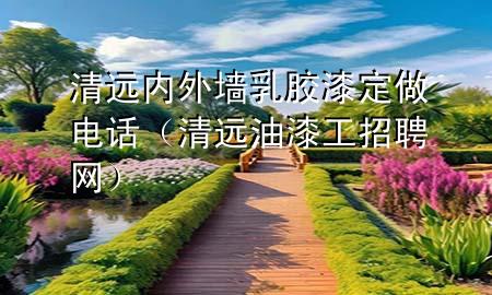 清远内外墙乳胶漆定做电话（清远油漆工招聘网）