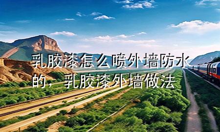乳胶漆怎么喷外墙防水的，乳胶漆外墙做法