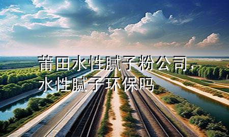 莆田水性腻子粉公司，水性腻子环保吗