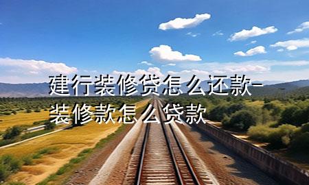 建行装修贷怎么还款-装修款怎么贷款
