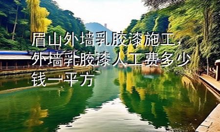 眉山外墙乳胶漆施工，外墙乳胶漆人工费多少钱一平方