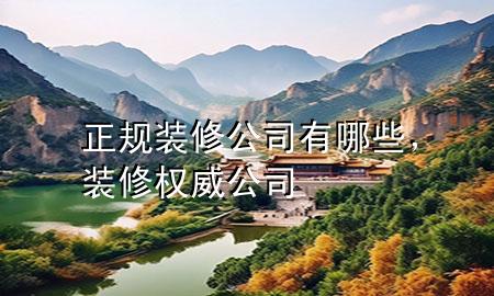 正规装修公司有哪些，装修权威公司