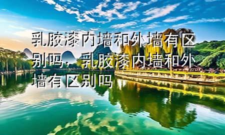 乳胶漆内墙和外墙有区别吗，乳胶漆内墙和外墙有区别吗