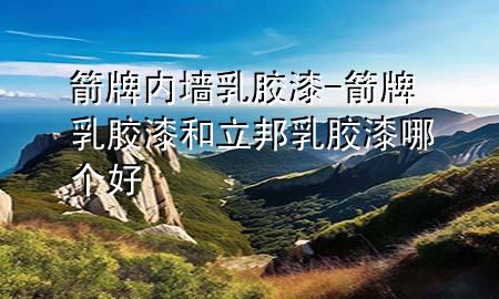 箭牌内墙乳胶漆-箭牌乳胶漆和立邦乳胶漆哪个好