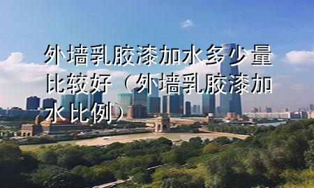 外墙乳胶漆加水多少量比较好（外墙乳胶漆加水比例）