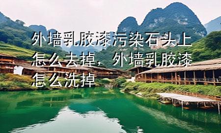 外墙乳胶漆污染石头上怎么去掉，外墙乳胶漆怎么洗掉