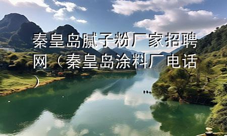 秦皇岛腻子粉厂家招聘网（秦皇岛涂料厂电话）