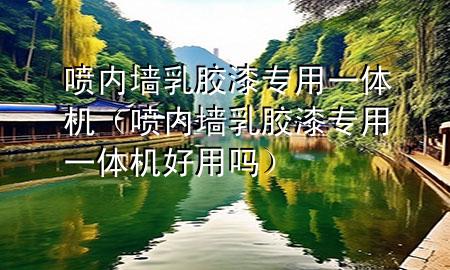 喷内墙乳胶漆专用一体机（喷内墙乳胶漆专用一体机好用吗）