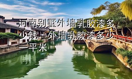 河南别墅外墙乳胶漆多少钱，外墙 乳胶漆 多少一平米