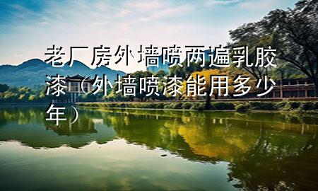 老厂房外墙喷两遍乳胶漆（外墙喷漆能用多少年）