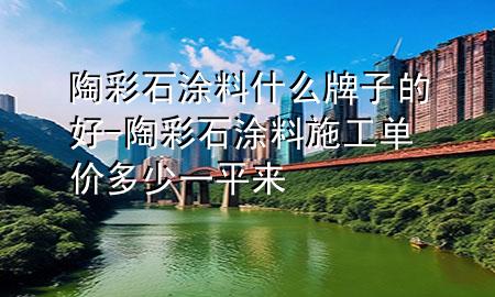 陶彩石涂料什么牌子的好-陶彩石涂料施工单价多少一平来