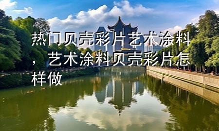 热门贝壳彩片艺术涂料，艺术涂料贝壳彩片怎样做