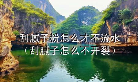 刮腻子粉怎么才不流水（刮腻子怎么不开裂）