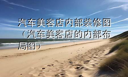 汽车美容店内部装修图（汽车美容店的内部布局图）