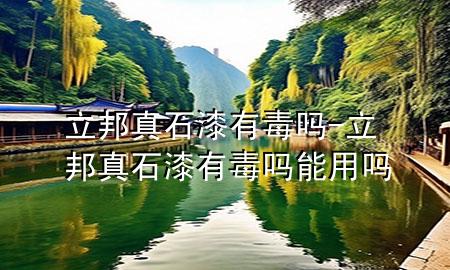 立邦真石漆有毒吗-立邦真石漆有毒吗能用吗