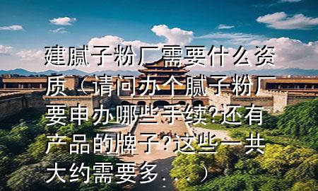 建腻子粉厂需要什么资质（请问办个腻子粉厂要申办哪些手续?还有产品的牌子?这些一共大约需要多...）