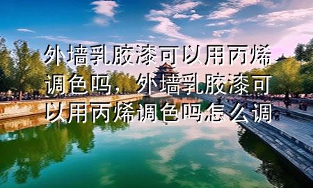 外墙乳胶漆可以用丙烯调色吗，外墙乳胶漆可以用丙烯调色吗怎么调