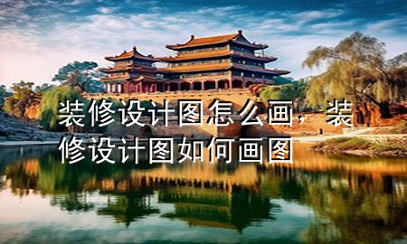 装修设计图怎么画，装修设计图如何画图