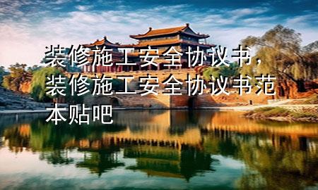 装修施工安全协议书，装修施工安全协议书范本贴吧