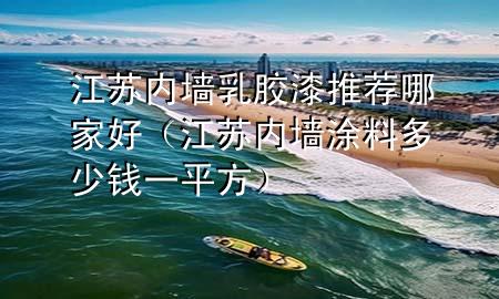 江苏内墙乳胶漆推荐哪家好（江苏内墙涂料多少钱一平方）