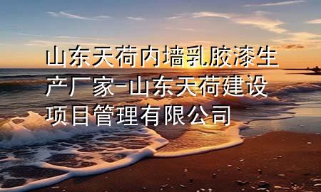 山东天荷内墙乳胶漆生产厂家-山东天荷建设项目管理有限公司