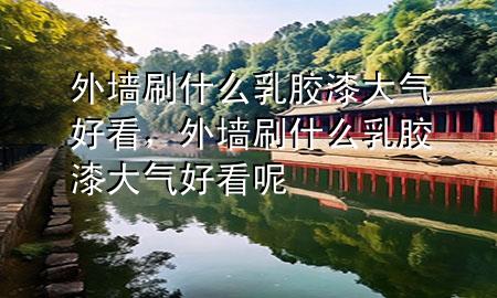 外墙刷什么乳胶漆大气好看，外墙刷什么乳胶漆大气好看呢