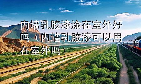 内墙乳胶漆涂在室外好吗（内墙乳胶漆可以用在室外吗）