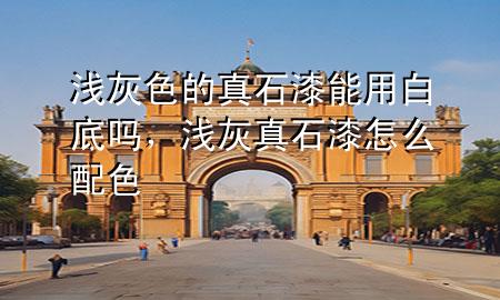 浅灰色的真石漆能用白底吗，浅灰真石漆怎么配色
