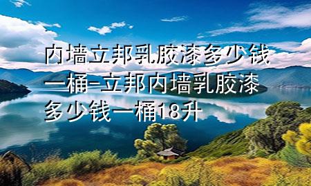 内墙立邦乳胶漆多少钱一桶-立邦内墙乳胶漆多少钱一桶 18升