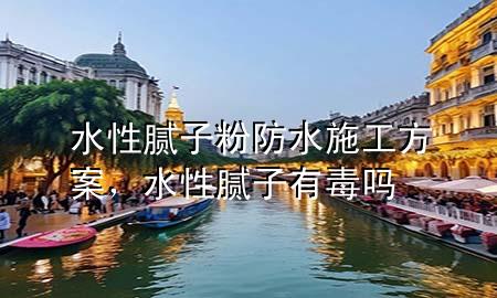水性腻子粉防水施工方案，水性腻子有毒吗