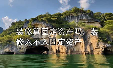 装修算固定资产吗，装修入不入固定资产