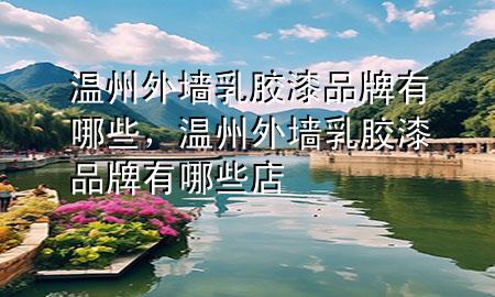 温州外墙乳胶漆品牌有哪些，温州外墙乳胶漆品牌有哪些店