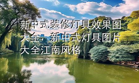 新中式装修灯具效果图大全，新中式灯具图片大全江南风格