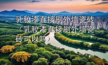 乳胶漆直接刷外墙瓷砖（乳胶漆直接刷外墙瓷砖可以吗）