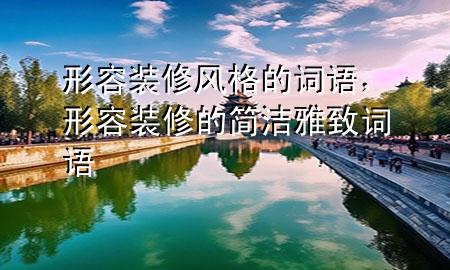形容装修风格的词语，形容装修的简洁雅致词语