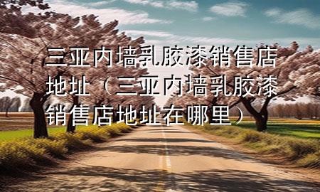 三亚内墙乳胶漆销售店地址（三亚内墙乳胶漆销售店地址在哪里）