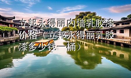 立邦永得丽内墙乳胶漆价格（立邦永得丽乳胶漆多少钱一桶）