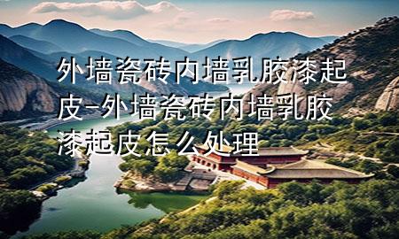 外墙瓷砖内墙乳胶漆起皮-外墙瓷砖内墙乳胶漆起皮怎么处理